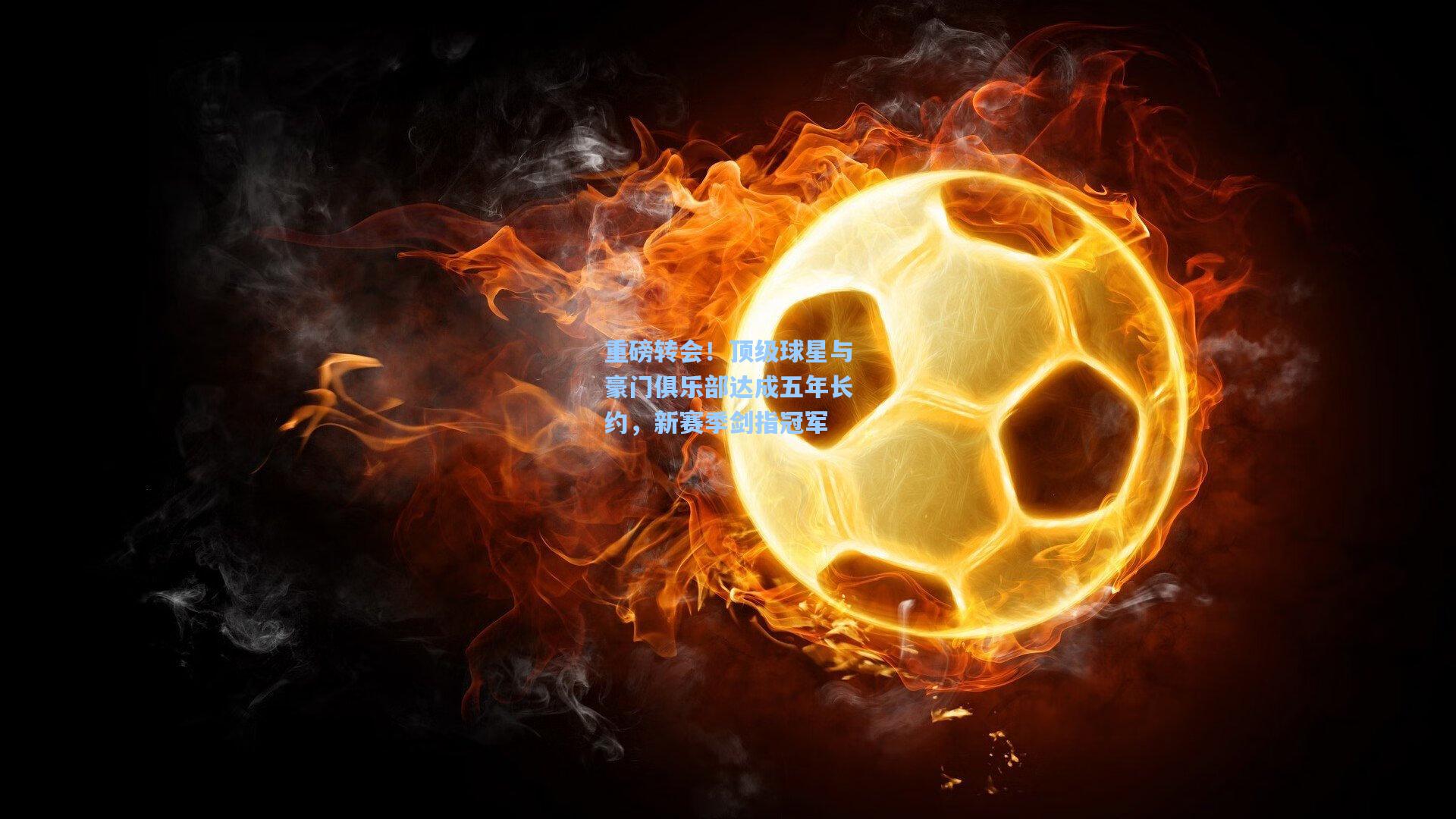 重磅转会！顶级球星与豪门俱乐部达成五年长约，新赛季剑指冠军