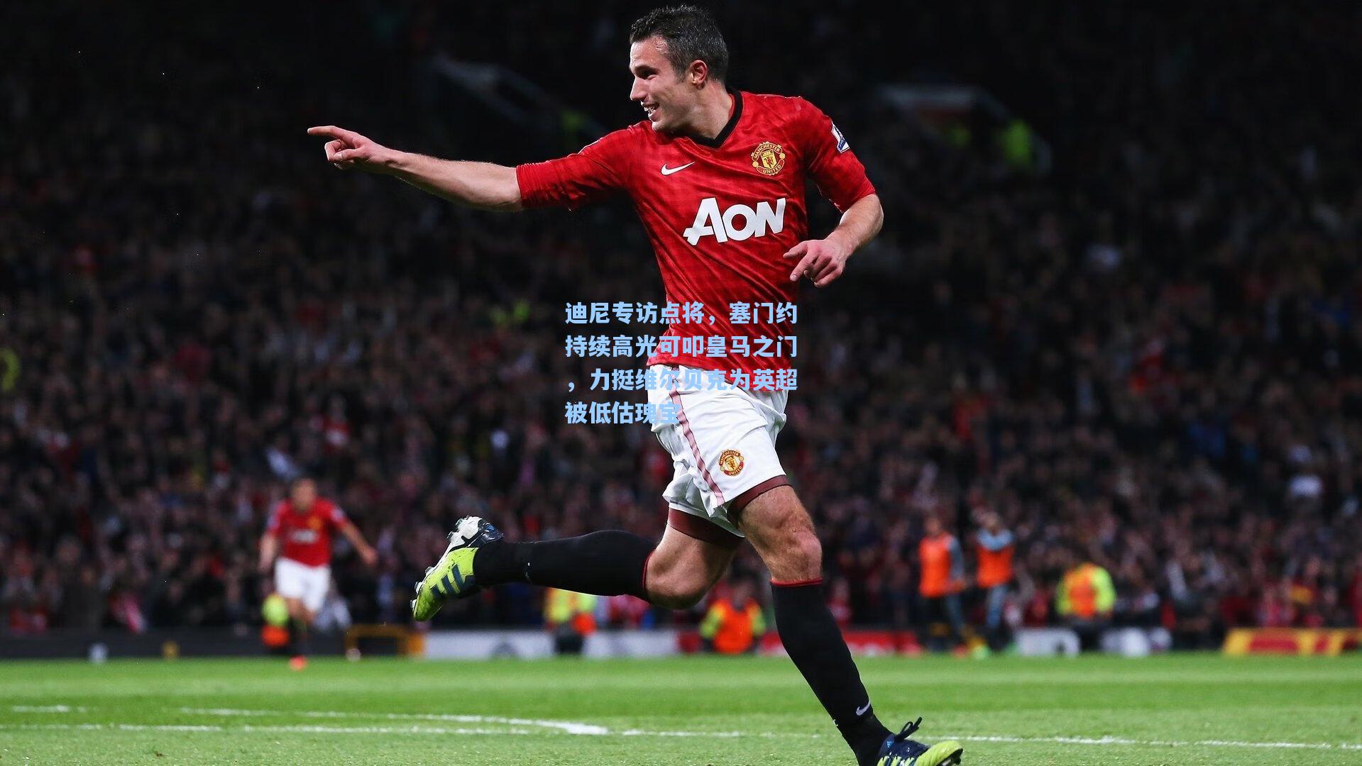 28圈品牌官网_迪尼专访点将，塞门约持续高光可叩皇马之门，力挺维尔贝克为英超被低估瑰宝