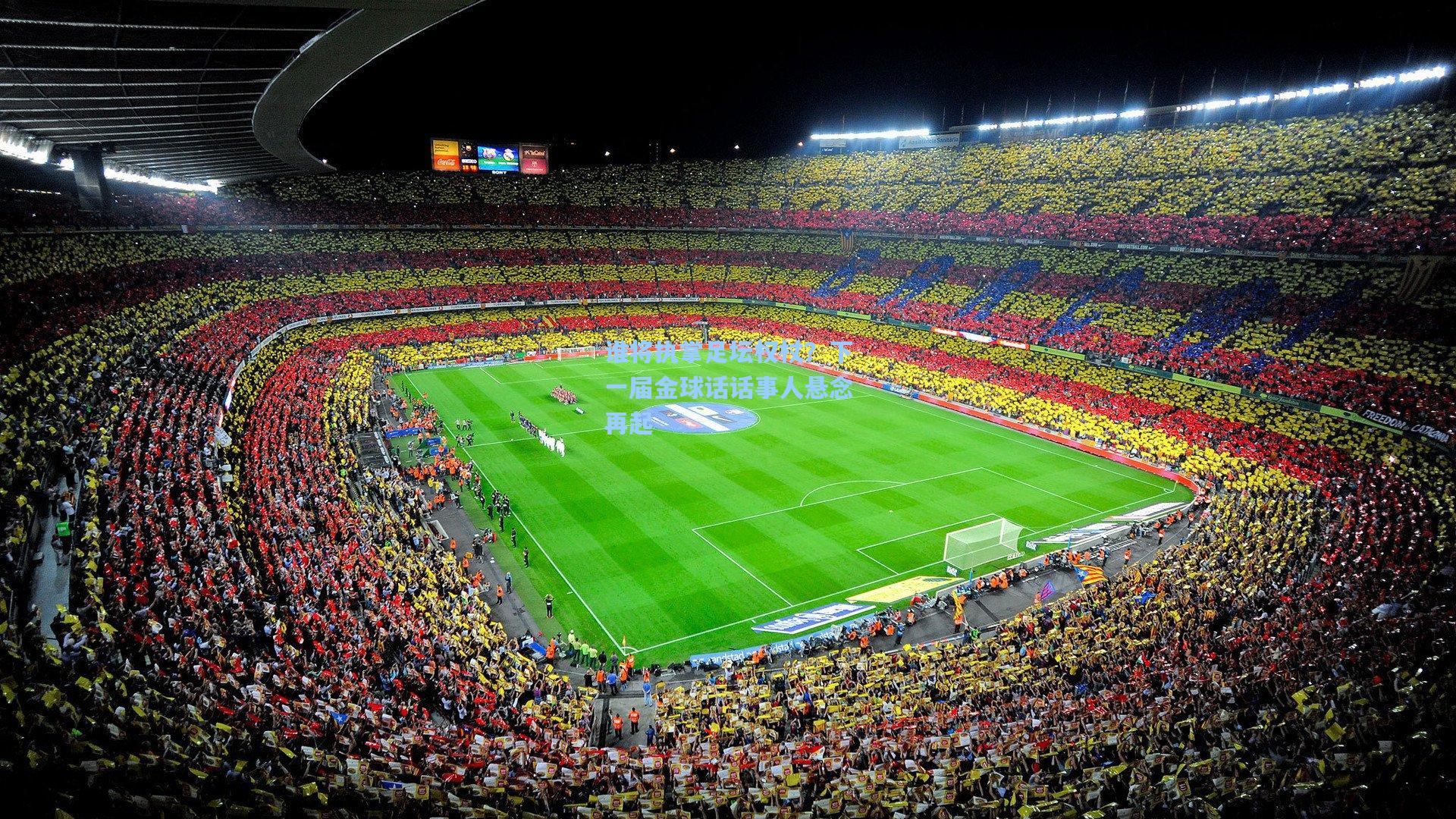 28圈官方入口：谁将执掌足坛权杖？下一届金球话话事人悬念再起